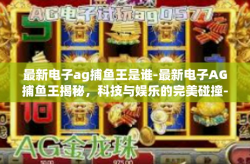 最新电子ag捕鱼王是谁-最新电子AG捕鱼王揭秘，科技与娱乐的完美碰撞-最新电子ag捕鱼王是谁
