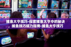 捕鱼大亨技巧-探索捕鱼大亨中的秘诀，捕鱼技巧倾力指南-捕鱼大亨技巧