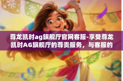 尊龙凯时ag旗舰厅官网客服-享受尊龙凯时AG旗舰厅的尊贵服务，与客服的完美互动-尊龙凯时ag旗舰厅官网客服