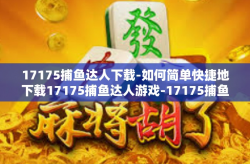 17175捕鱼达人下载-如何简单快捷地下载17175捕鱼达人游戏-17175捕鱼达人下载