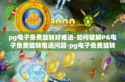 pg电子免费旋转好难进-如何破解PG电子免费旋转难进问题-pg电子免费旋转好难进