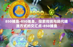 850捕鱼-850捕鱼，探索传统与现代捕渔方式的交汇点-850捕鱼