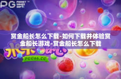 赏金船长怎么下载-如何下载并体验赏金船长游戏-赏金船长怎么下载