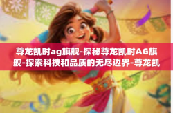 尊龙凯时ag旗舰-探秘尊龙凯时AG旗舰-探索科技和品质的无尽边界-尊龙凯时ag旗舰