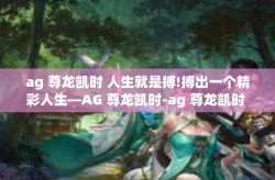 ag 尊龙凯时 人生就是搏!搏出一个精彩人生—AG 尊龙凯时-ag 尊龙凯时 人生就是搏!