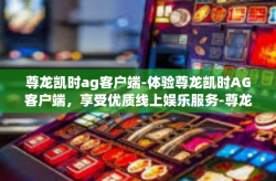 尊龙凯时ag客户端-体验尊龙凯时AG客户端，享受优质线上娱乐服务-尊龙凯时ag客户端