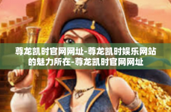 尊龙凯时官网网址-尊龙凯时娱乐网站的魅力所在-尊龙凯时官网网址