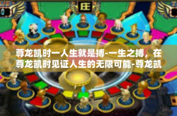 尊龙凯时一人生就是搏-一生之搏，在尊龙凯时见证人生的无限可能-尊龙凯时一人生就是搏