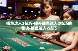 捕鱼达人2技巧-提升捕鱼达人2技巧的秘诀-捕鱼达人2技巧