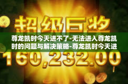 尊龙凯时今天进不了-无法进入尊龙凯时的问题与解决策略-尊龙凯时今天进不了