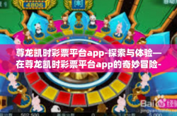 尊龙凯时彩票平台app-探索与体验—在尊龙凯时彩票平台app的奇妙冒险-尊龙凯时彩票平台app