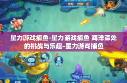 星力游戏捕鱼-星力游戏捕鱼 海洋深处的挑战与乐趣-星力游戏捕鱼