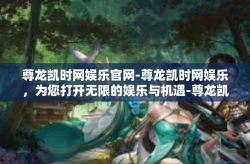 尊龙凯时网娱乐官网-尊龙凯时网娱乐，为您打开无限的娱乐与机遇-尊龙凯时网娱乐官网
