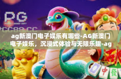 ag新澳门电子娱乐有哪些-AG新澳门电子娱乐，沉浸式体验与无限乐趣-ag新澳门电子娱乐有哪些