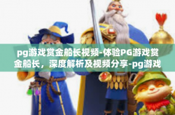 pg游戏赏金船长视频-体验PG游戏赏金船长，深度解析及视频分享-pg游戏赏金船长视频