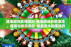 捕鱼游戏能赚钱的-捕鱼游戏的新潮流，赚钱与娱乐并存-捕鱼游戏能赚钱的