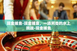 现金捕鱼-现金捕鱼，一场另类的水上挑战-现金捕鱼