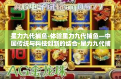 星力九代捕鱼-体验星力九代捕鱼—中国传统与科技创新的结合-星力九代捕鱼