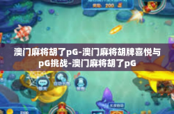 澳门麻将胡了pG-澳门麻将胡牌喜悦与pG挑战-澳门麻将胡了pG
