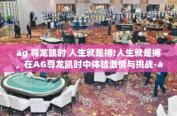 ag 尊龙凯时 人生就是搏!人生就是搏，在AG尊龙凯时中体验激情与挑战-ag 尊龙凯时 人生就是搏!