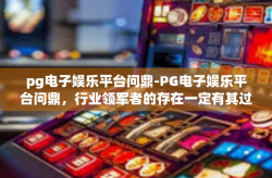pg电子娱乐平台问鼎-PG电子娱乐平台问鼎，行业领军者的存在一定有其过人之处-pg电子娱乐平台问鼎