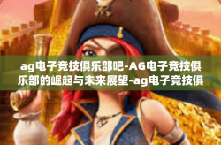 ag电子竞技俱乐部吧-AG电子竞技俱乐部的崛起与未来展望-ag电子竞技俱乐部吧
