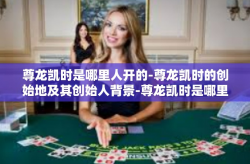 尊龙凯时是哪里人开的-尊龙凯时的创始地及其创始人背景-尊龙凯时是哪里人开的