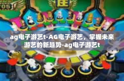 ag电子游艺t-AG电子游艺，掌握未来游艺的新趋势-ag电子游艺t
