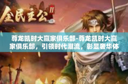 尊龙凯时大赢家俱乐部-尊龙凯时大赢家俱乐部，引领时代潮流，彰显奢华体验-尊龙凯时大赢家俱乐部