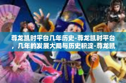 尊龙凯时平台几年历史-尊龙凯时平台，几年的发展大局与历史积淀-尊龙凯时平台几年历史