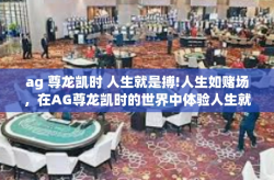 ag 尊龙凯时 人生就是搏!人生如赌场，在AG尊龙凯时的世界中体验人生就是搏!ag 尊龙凯时 人生就是搏!