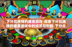 下分兑换钱的捕鱼游戏-探索下分兑换钱的捕鱼游戏中的经济与创新-下分兑换钱的捕鱼游戏