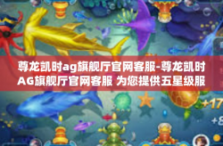 尊龙凯时ag旗舰厅官网客服-尊龙凯时AG旗舰厅官网客服 为您提供五星级服务的专业团队-尊龙凯时ag旗舰厅官网客服