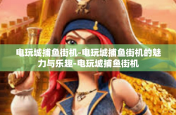 电玩城捕鱼街机-电玩城捕鱼街机的魅力与乐趣-电玩城捕鱼街机