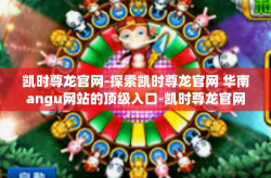 凯时尊龙官网-探索凯时尊龙官网 华南angu网站的顶级入口-凯时尊龙官网