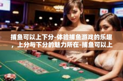 捕鱼可以上下分-体验捕鱼游戏的乐趣，上分与下分的魅力所在-捕鱼可以上下分
