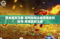 尊龙凯时注册-如何轻松注册尊龙凯时账号-尊龙凯时注册