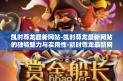 凯时尊龙最新网站-凯时尊龙最新网站的独特魅力与实用性-凯时尊龙最新网站