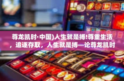 尊龙凯时·中国)人生就是搏!尊重生活，追逐存取，人生就是搏—论尊龙凯时·中国)的人生哲学-尊龙凯时·中国)人生就是搏!