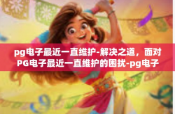 pg电子最近一直维护-解决之道，面对PG电子最近一直维护的困扰-pg电子最近一直维护