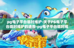 pg电子平台临时维护-关于PG电子平台临时维护的通告-pg电子平台临时维护