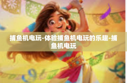 捕鱼机电玩-体验捕鱼机电玩的乐趣-捕鱼机电玩