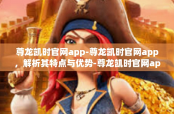 尊龙凯时官网app-尊龙凯时官网app，解析其特点与优势-尊龙凯时官网app