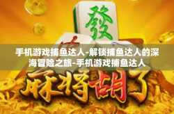 手机游戏捕鱼达人-解锁捕鱼达人的深海冒险之旅-手机游戏捕鱼达人