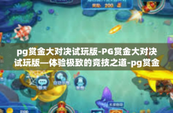pg赏金大对决试玩版-PG赏金大对决试玩版—体验极致的竞技之道-pg赏金大对决试玩版