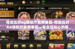 尊龙凯时ag旗舰厅官网客服-尊龙凯时AG旗舰厅官网客服—专业且贴心的服务体验-尊龙凯时ag旗舰厅官网客服