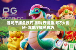 游戏厅捕鱼技巧-游戏厅捕鱼技巧大揭秘-游戏厅捕鱼技巧