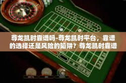尊龙凯时靠谱吗-尊龙凯时平台，靠谱的选择还是风险的陷阱？尊龙凯时靠谱吗