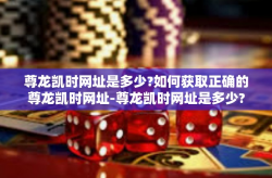 尊龙凯时网址是多少?如何获取正确的尊龙凯时网址-尊龙凯时网址是多少?