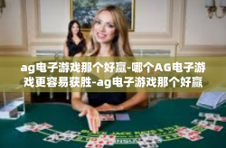 ag电子游戏那个好赢-哪个AG电子游戏更容易获胜-ag电子游戏那个好赢